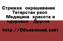 Стрижки, окрашивание - Татарстан респ. Медицина, красота и здоровье » Другое   